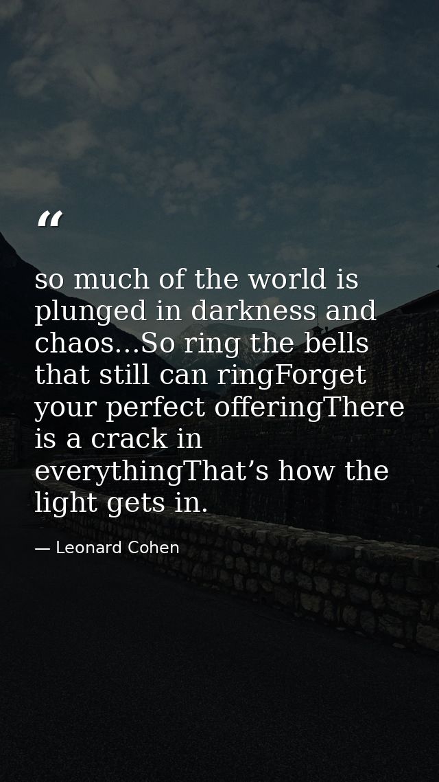 so much of the world is plunged in darkness and chaos...So ring the bells that still can ringForget your perfect offerin — Leonard Cohen