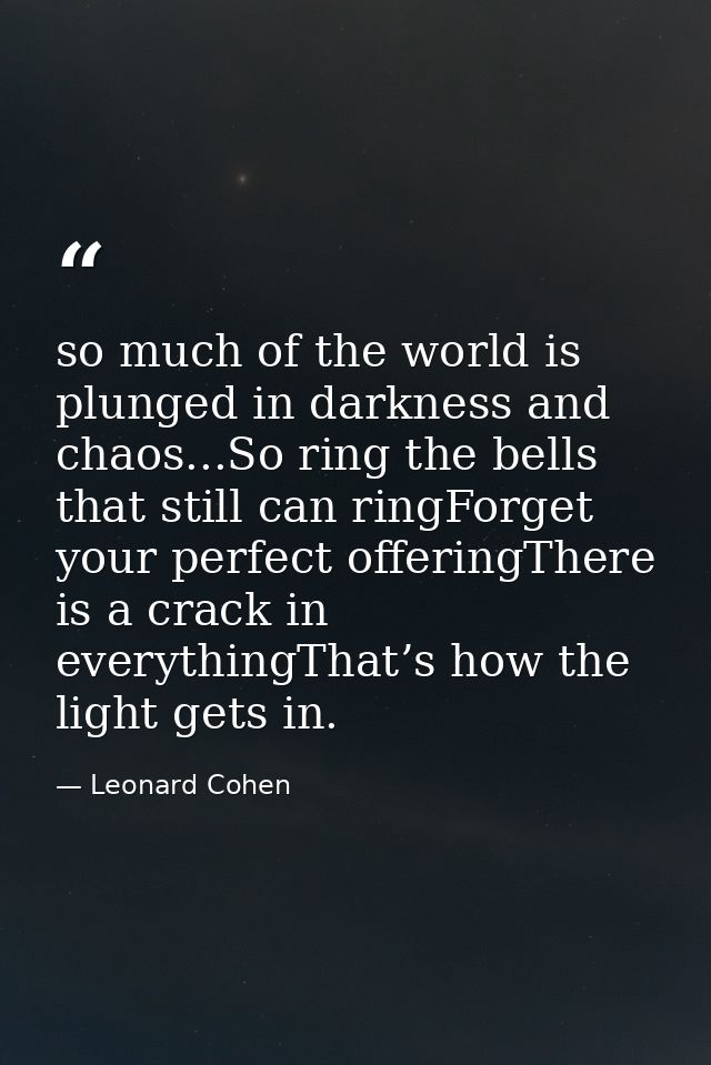 so much of the world is plunged in darkness and chaos...So ring the bells that still can ringForget your perfect offerin — Leonard Cohen