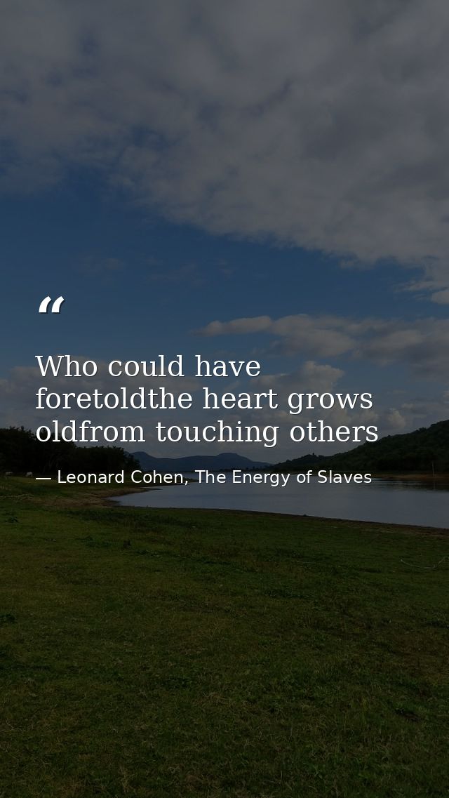 Who could have foretoldthe heart grows oldfrom touching others — Leonard Cohen, The Energy of Slaves