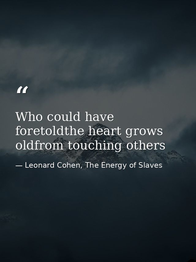 Who could have foretoldthe heart grows oldfrom touching others — Leonard Cohen, The Energy of Slaves