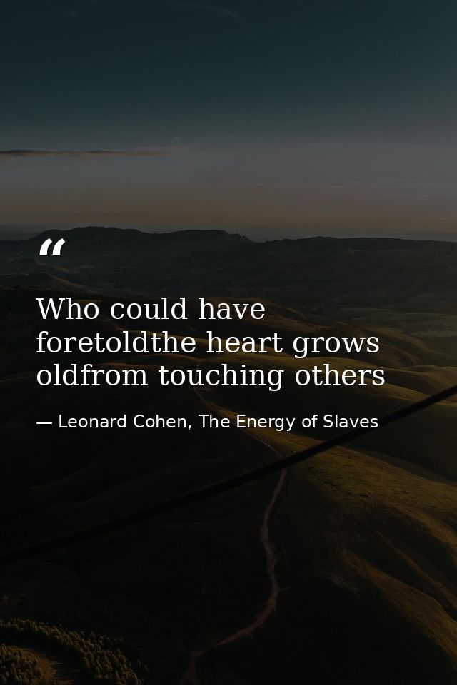 Who could have foretoldthe heart grows oldfrom touching others — Leonard Cohen, The Energy of Slaves