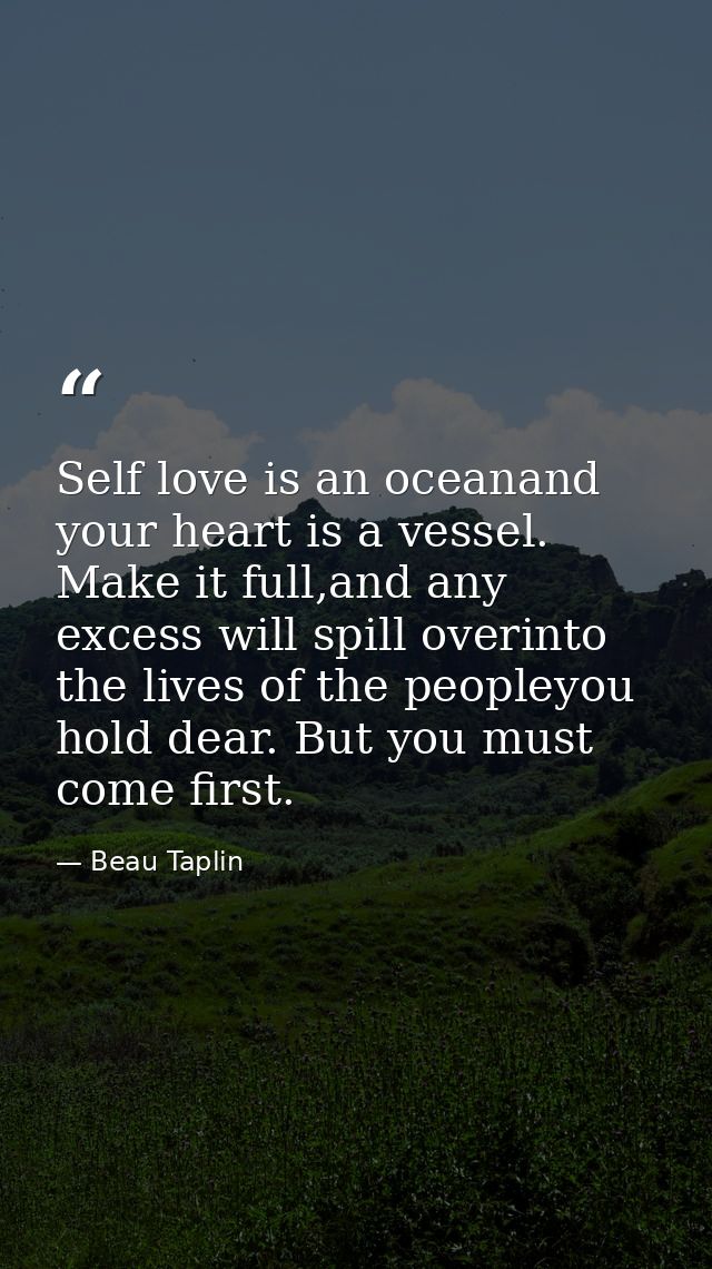 Self love is an oceanand your heart is a vessel. Make it full,and any excess will spill overinto the lives of the people — Beau Taplin