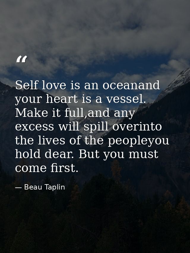 Self love is an oceanand your heart is a vessel. Make it full,and any excess will spill overinto the lives of the people — Beau Taplin