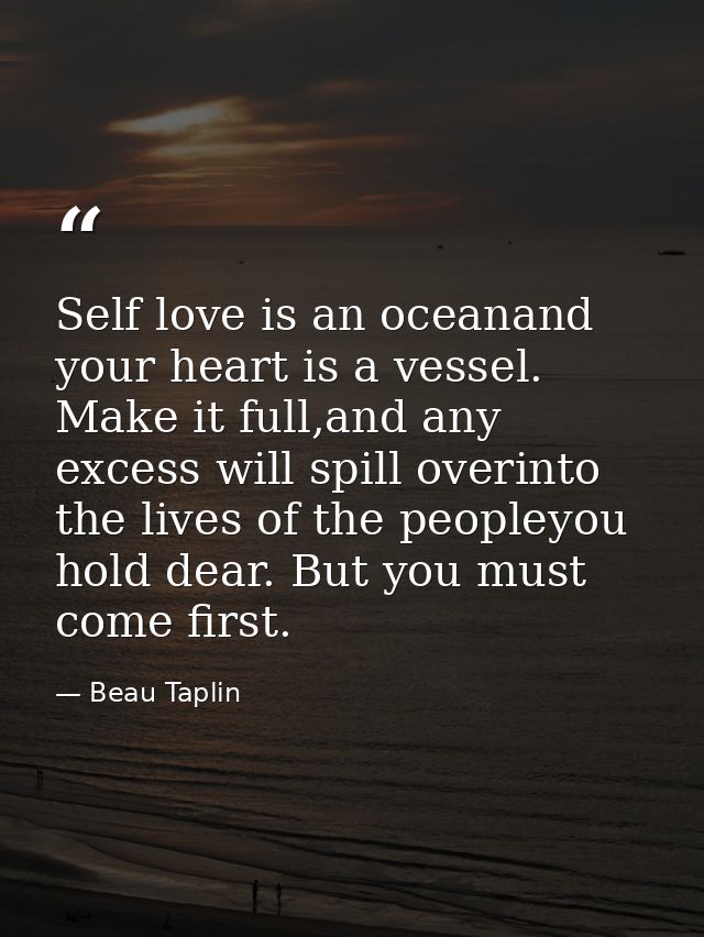 Self love is an oceanand your heart is a vessel. Make it full,and any excess will spill overinto the lives of the people — Beau Taplin