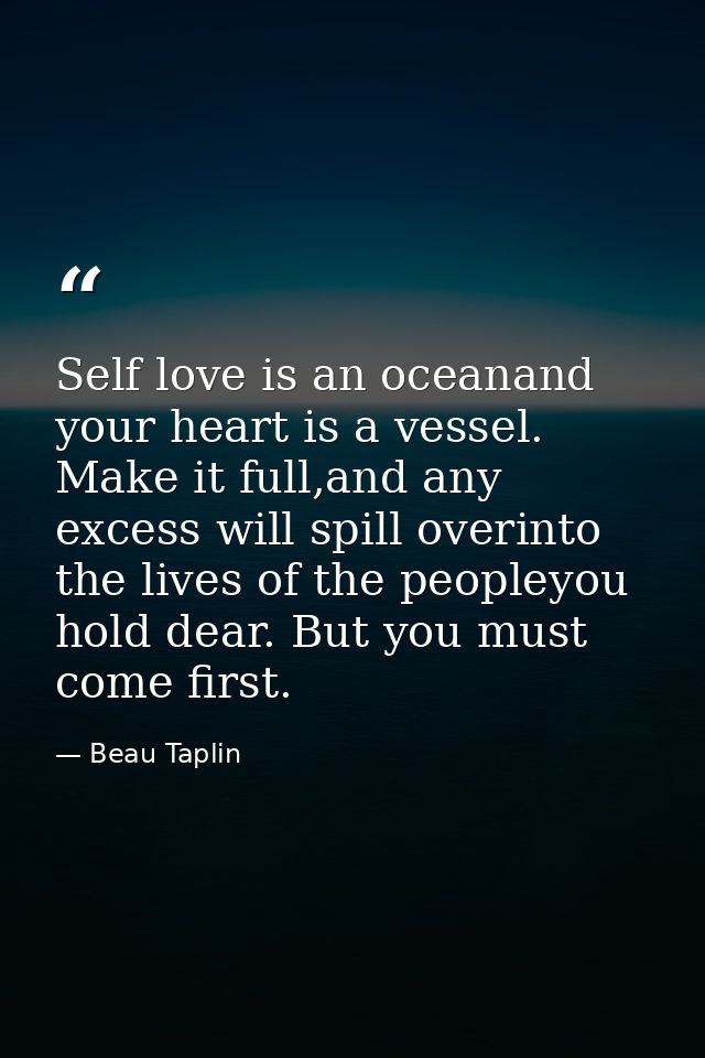 Self love is an oceanand your heart is a vessel. Make it full,and any excess will spill overinto the lives of the people — Beau Taplin