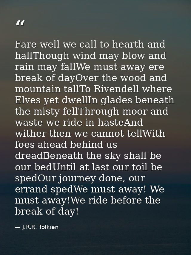 Fare well we call to hearth and hallThough wind may blow and rain may fallWe must away ere break of dayOver the wood and — J.R.R. Tolkien