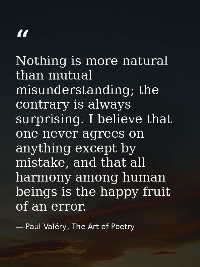 Nothing is more natural than mutual misunderstanding; the contrary is always surprising. I believe that one never agrees — Paul Valéry, The Art of Poetry