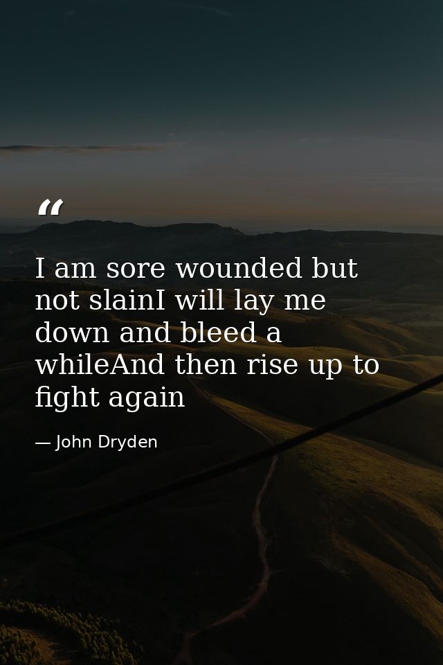 I am sore wounded but not slainI will lay me down and bleed a whileAnd then rise up to fight again — John Dryden