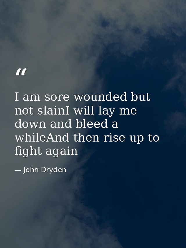 I am sore wounded but not slainI will lay me down and bleed a whileAnd then rise up to fight again — John Dryden