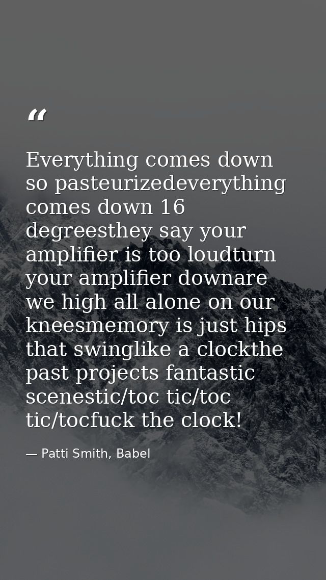 Everything comes down so pasteurizedeverything comes down 16 degreesthey say your amplifier is too loudturn your amplifi — Patti Smith, Babel