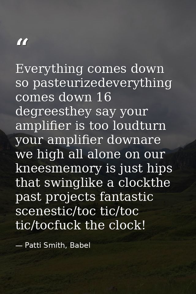Everything comes down so pasteurizedeverything comes down 16 degreesthey say your amplifier is too loudturn your amplifi — Patti Smith, Babel