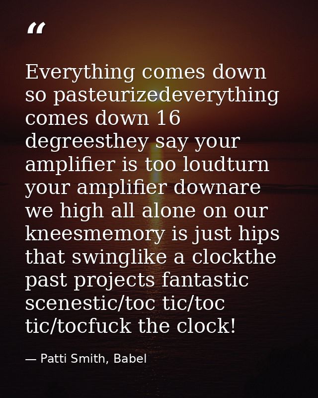 Everything comes down so pasteurizedeverything comes down 16 degreesthey say your amplifier is too loudturn your amplifi — Patti Smith, Babel