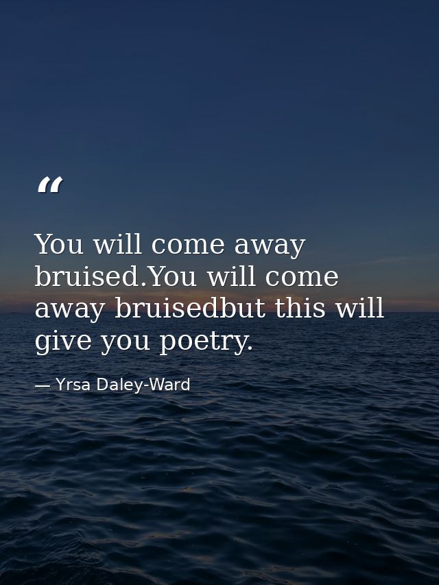 You will come away bruised.You will come away bruisedbut this will give you poetry. — Yrsa Daley-Ward