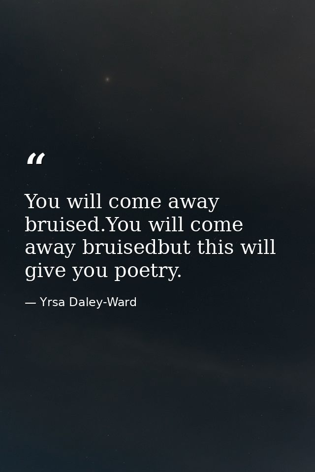 You will come away bruised.You will come away bruisedbut this will give you poetry. — Yrsa Daley-Ward