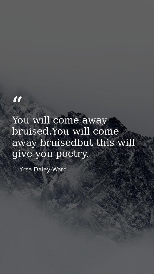 You will come away bruised.You will come away bruisedbut this will give you poetry. — Yrsa Daley-Ward
