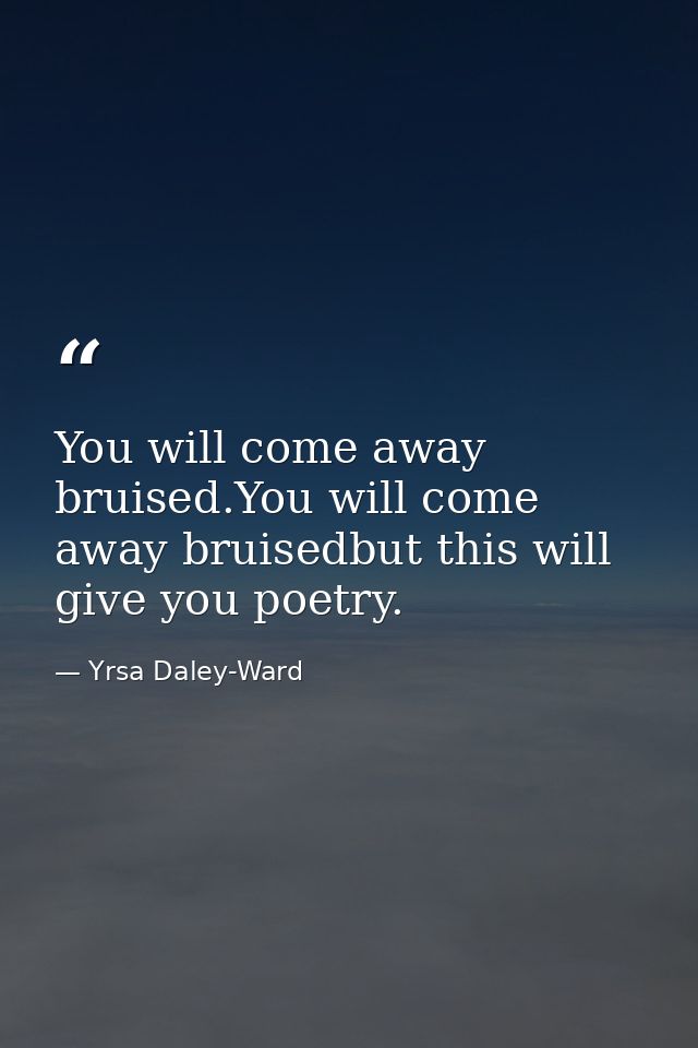 You will come away bruised.You will come away bruisedbut this will give you poetry. — Yrsa Daley-Ward