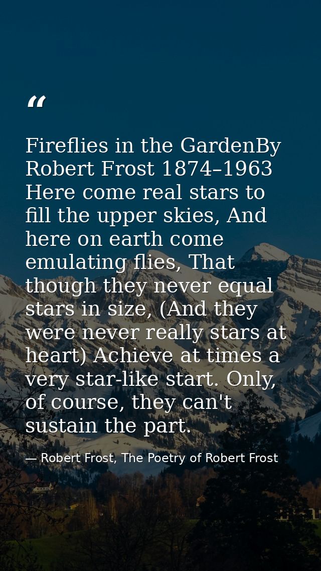 Fireflies in the GardenBy Robert Frost 1874–1963 Here come real stars to fill the upper skies, And here on earth come em — Robert Frost, The Poetry of Robert Frost