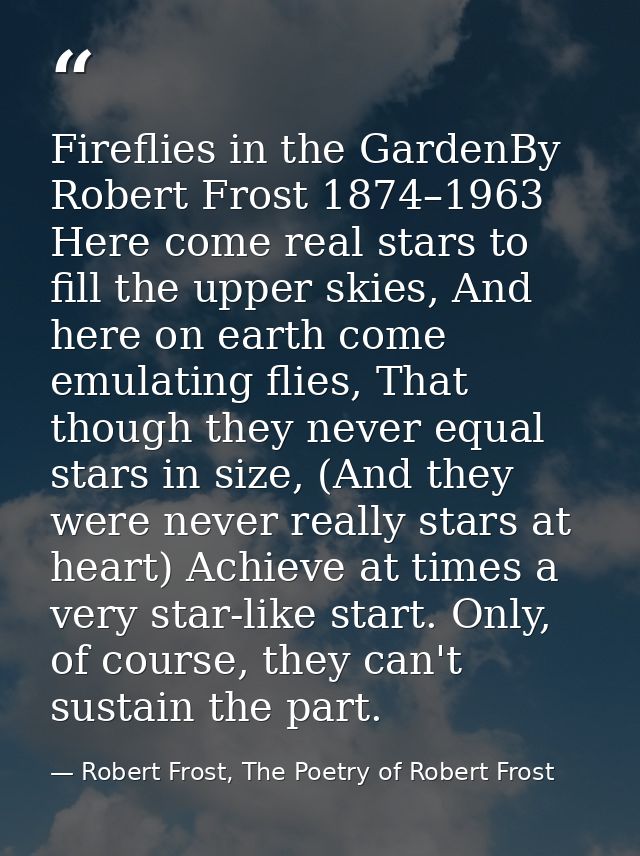 Fireflies in the GardenBy Robert Frost 1874–1963 Here come real stars to fill the upper skies, And here on earth come em — Robert Frost, The Poetry of Robert Frost