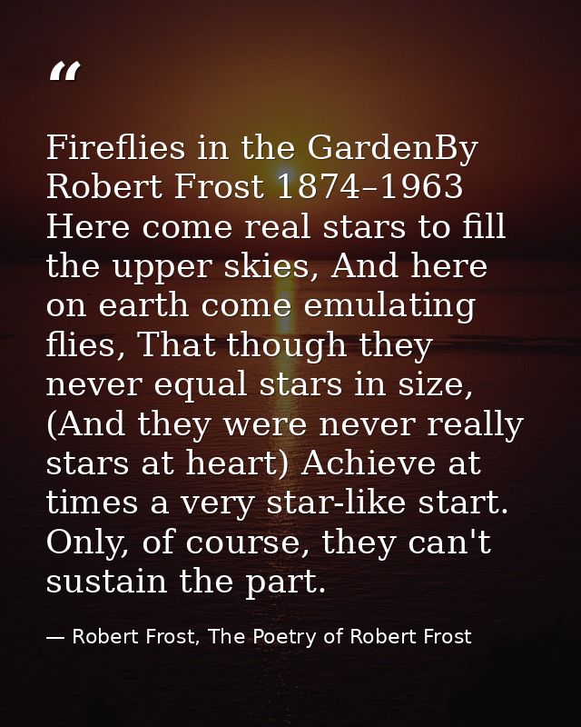 Fireflies in the GardenBy Robert Frost 1874–1963 Here come real stars to fill the upper skies, And here on earth come em — Robert Frost, The Poetry of Robert Frost