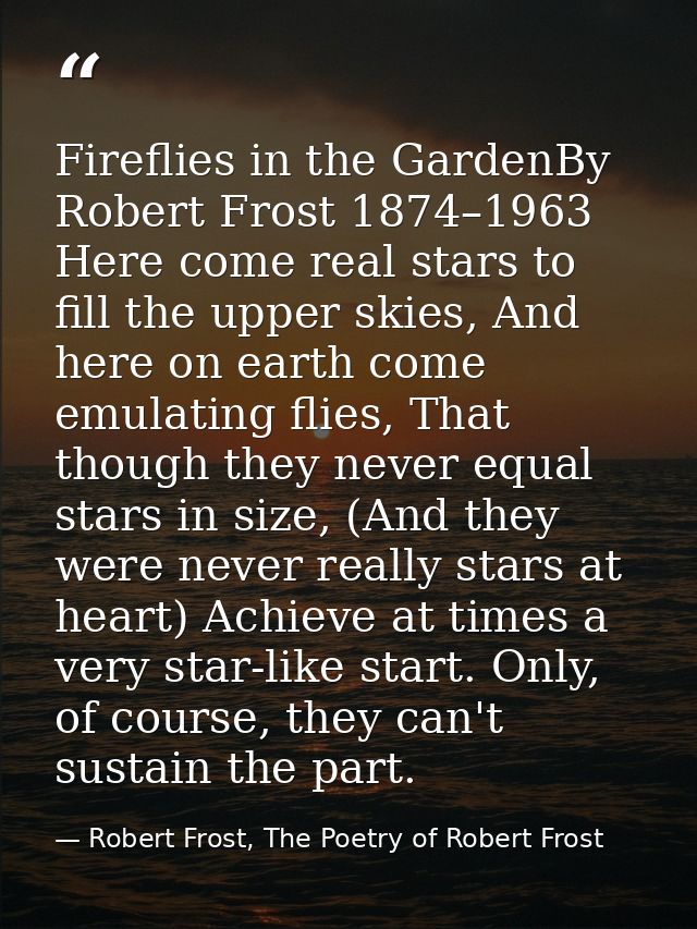 Fireflies in the GardenBy Robert Frost 1874–1963 Here come real stars to fill the upper skies, And here on earth come em — Robert Frost, The Poetry of Robert Frost