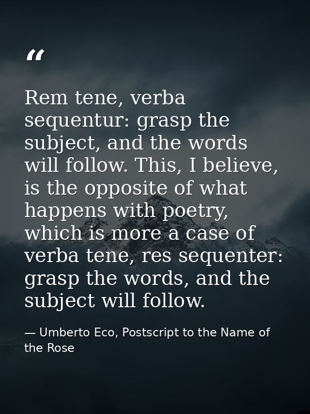 Rem tene, verba sequentur: grasp the subject, and the words will follow. This, I believe, is the opposite of what happen — Umberto Eco, Postscript to the Name of the Rose