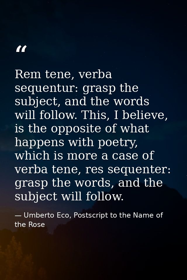 Rem tene, verba sequentur: grasp the subject, and the words will follow. This, I believe, is the opposite of what happen — Umberto Eco, Postscript to the Name of the Rose