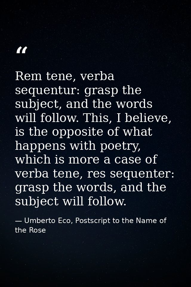 Rem tene, verba sequentur: grasp the subject, and the words will follow. This, I believe, is the opposite of what happen — Umberto Eco, Postscript to the Name of the Rose