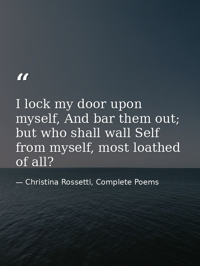 I lock my door upon myself, And bar them out; but who shall wall Self from myself, most loathed of all? — Christina Rossetti, Complete Poems