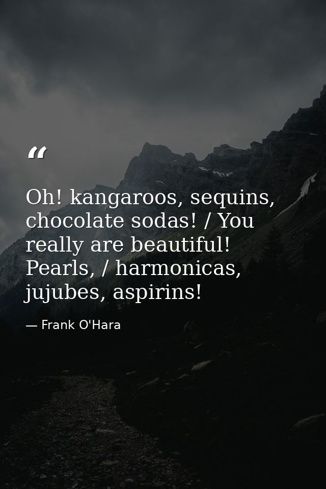 Oh! kangaroos, sequins, chocolate sodas! / You really are beautiful! Pearls, / harmonicas, jujubes, aspirins! — Frank O'Hara