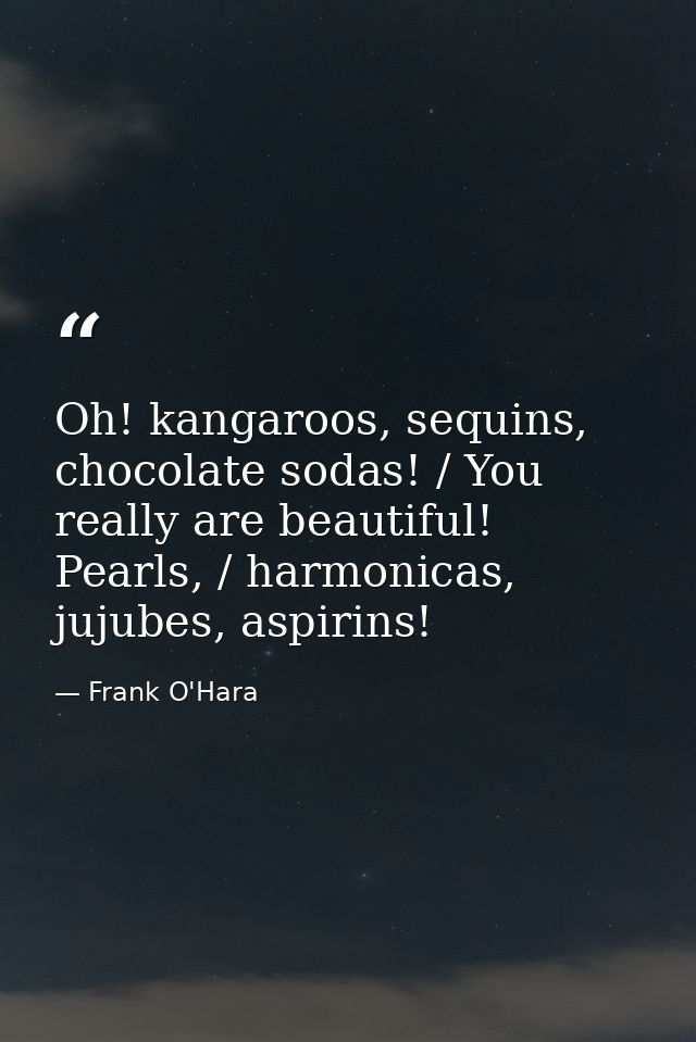 Oh! kangaroos, sequins, chocolate sodas! / You really are beautiful! Pearls, / harmonicas, jujubes, aspirins! — Frank O'Hara