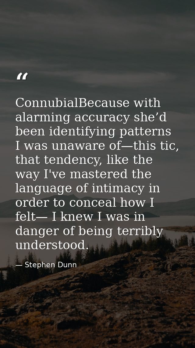 ConnubialBecause with alarming accuracy she’d been identifying patterns I was unaware of—this tic, that tendency, like t — Stephen Dunn