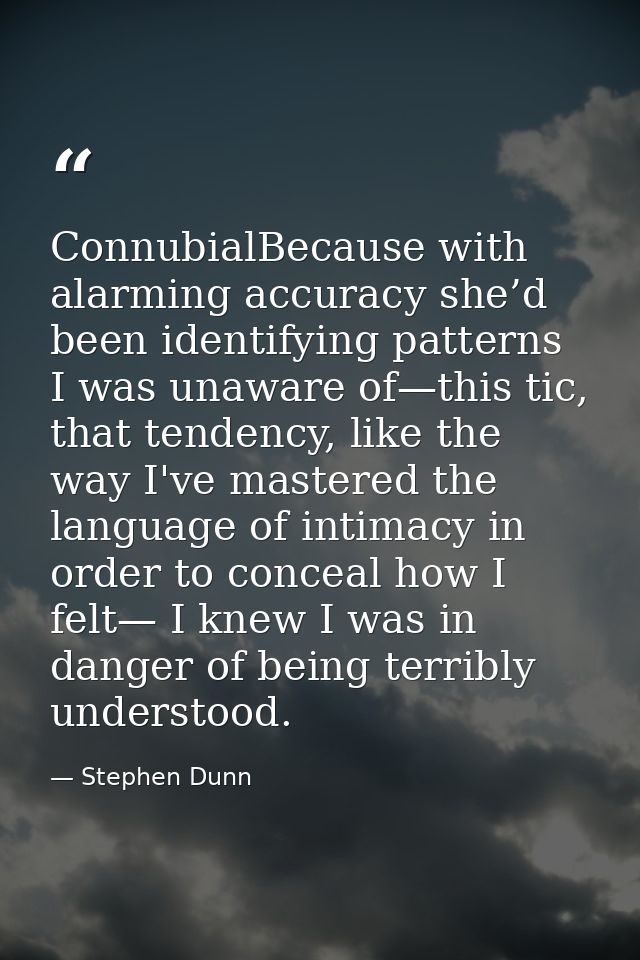 ConnubialBecause with alarming accuracy she’d been identifying patterns I was unaware of—this tic, that tendency, like t — Stephen Dunn