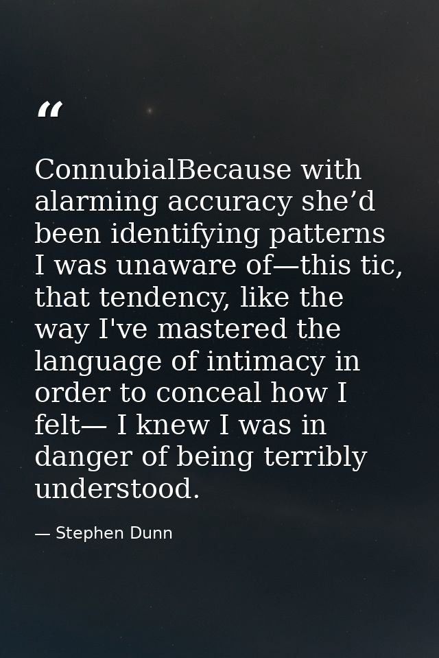 ConnubialBecause with alarming accuracy she’d been identifying patterns I was unaware of—this tic, that tendency, like t — Stephen Dunn