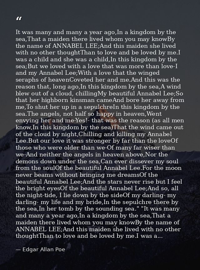 It was many and many a year ago,In a kingdom by the sea,That a maiden there lived whom you may knowBy the name of ANNABE — Edgar Allan Poe