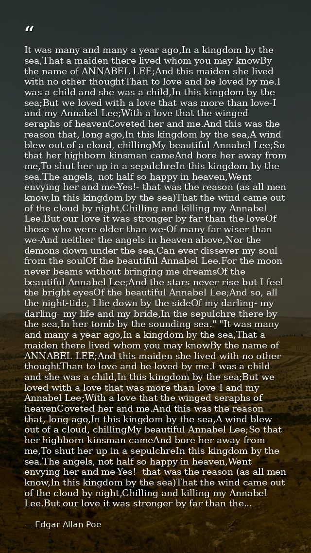 It was many and many a year ago,In a kingdom by the sea,That a maiden there lived whom you may knowBy the name of ANNABE — Edgar Allan Poe