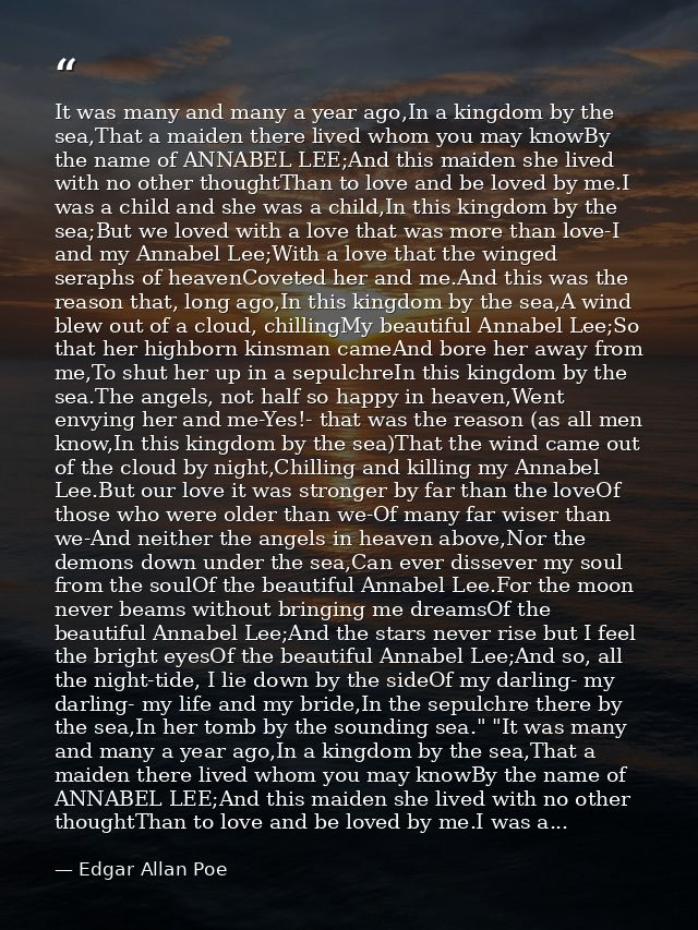 It was many and many a year ago,In a kingdom by the sea,That a maiden there lived whom you may knowBy the name of ANNABE — Edgar Allan Poe