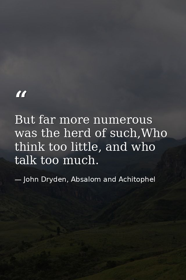 But far more numerous was the herd of such,Who think too little, and who talk too much. — John Dryden, Absalom and Achitophel
