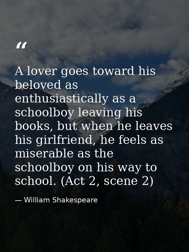 A lover goes toward his beloved as enthusiastically as a schoolboy leaving his books, but when he leaves his girlfriend, — William Shakespeare