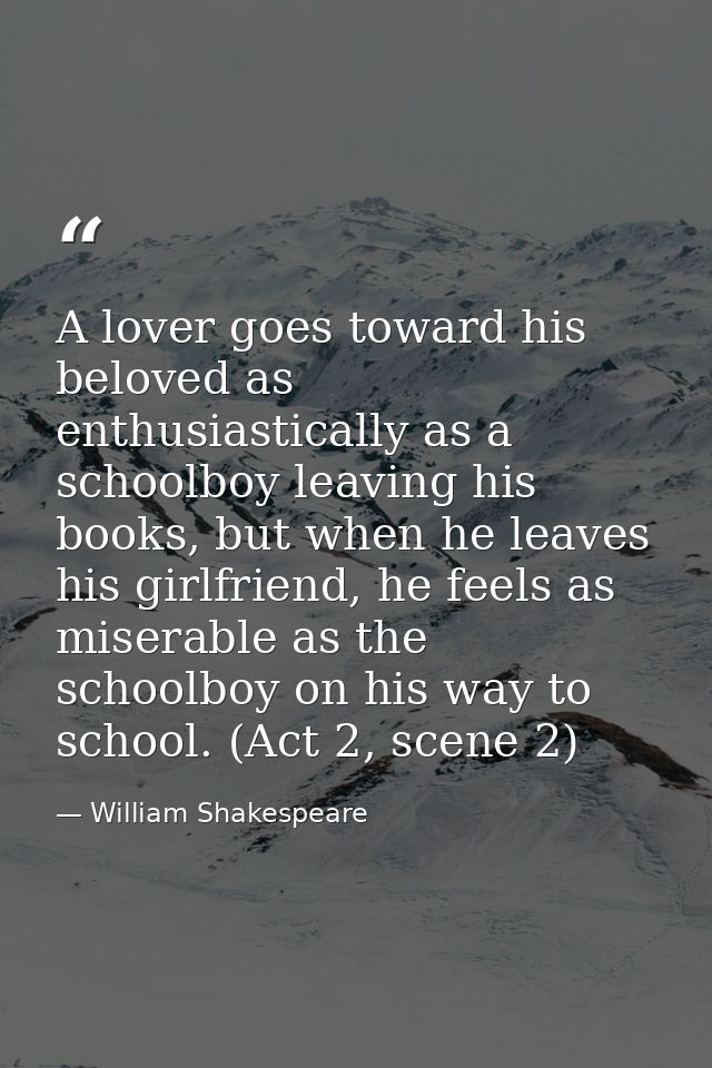 A lover goes toward his beloved as enthusiastically as a schoolboy leaving his books, but when he leaves his girlfriend, — William Shakespeare