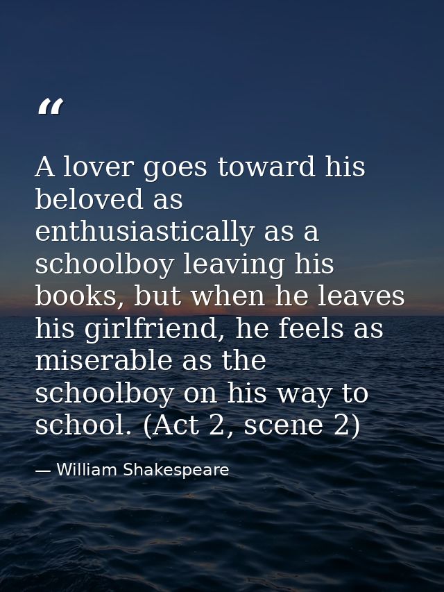 A lover goes toward his beloved as enthusiastically as a schoolboy leaving his books, but when he leaves his girlfriend, — William Shakespeare