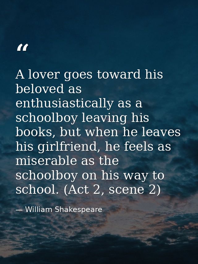 A lover goes toward his beloved as enthusiastically as a schoolboy leaving his books, but when he leaves his girlfriend, — William Shakespeare