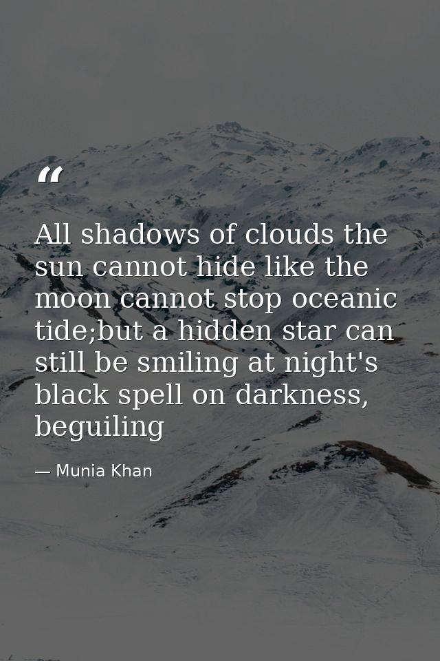 All shadows of clouds the sun cannot hide like the moon cannot stop oceanic tide;but a hidden star can still be smiling  — Munia Khan