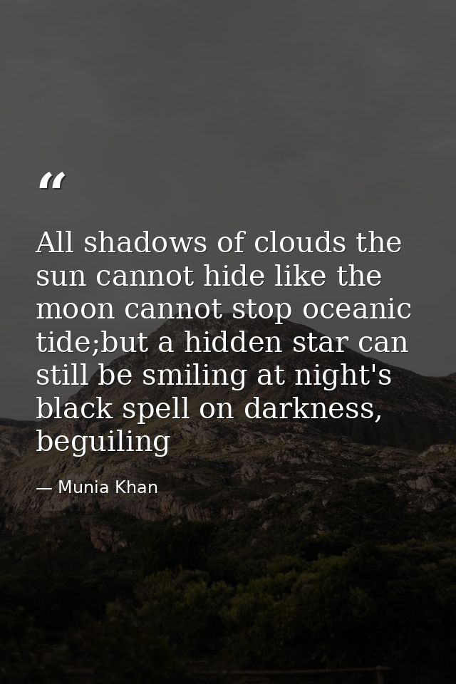 All shadows of clouds the sun cannot hide like the moon cannot stop oceanic tide;but a hidden star can still be smiling  — Munia Khan