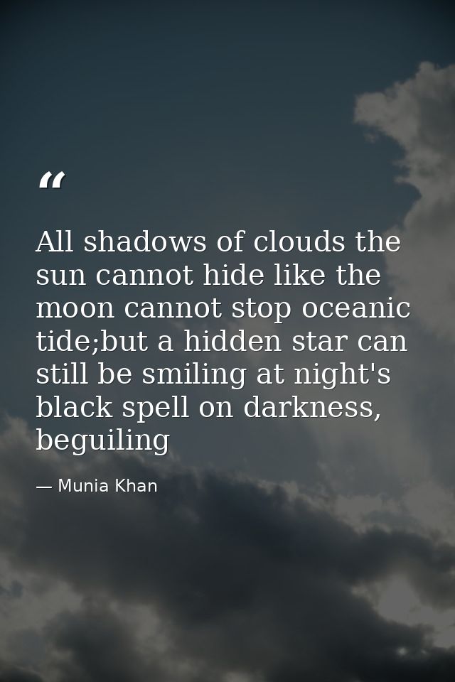 All shadows of clouds the sun cannot hide like the moon cannot stop oceanic tide;but a hidden star can still be smiling  — Munia Khan