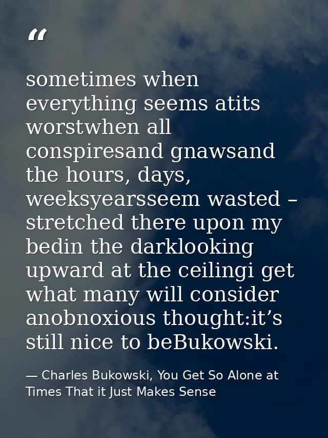 sometimes when everything seems atits worstwhen all conspiresand gnawsand the hours, days, weeksyearsseem wasted – stret — Charles Bukowski, You Get So Alone at Times That it Just Makes Sense