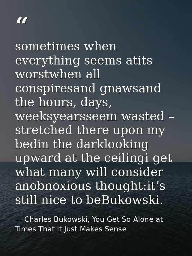 sometimes when everything seems atits worstwhen all conspiresand gnawsand the hours, days, weeksyearsseem wasted – stret — Charles Bukowski, You Get So Alone at Times That it Just Makes Sense