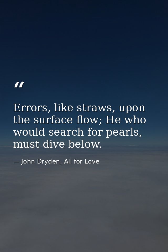 Errors, like straws, upon the surface flow; He who would search for pearls, must dive below. — John Dryden, All for Love