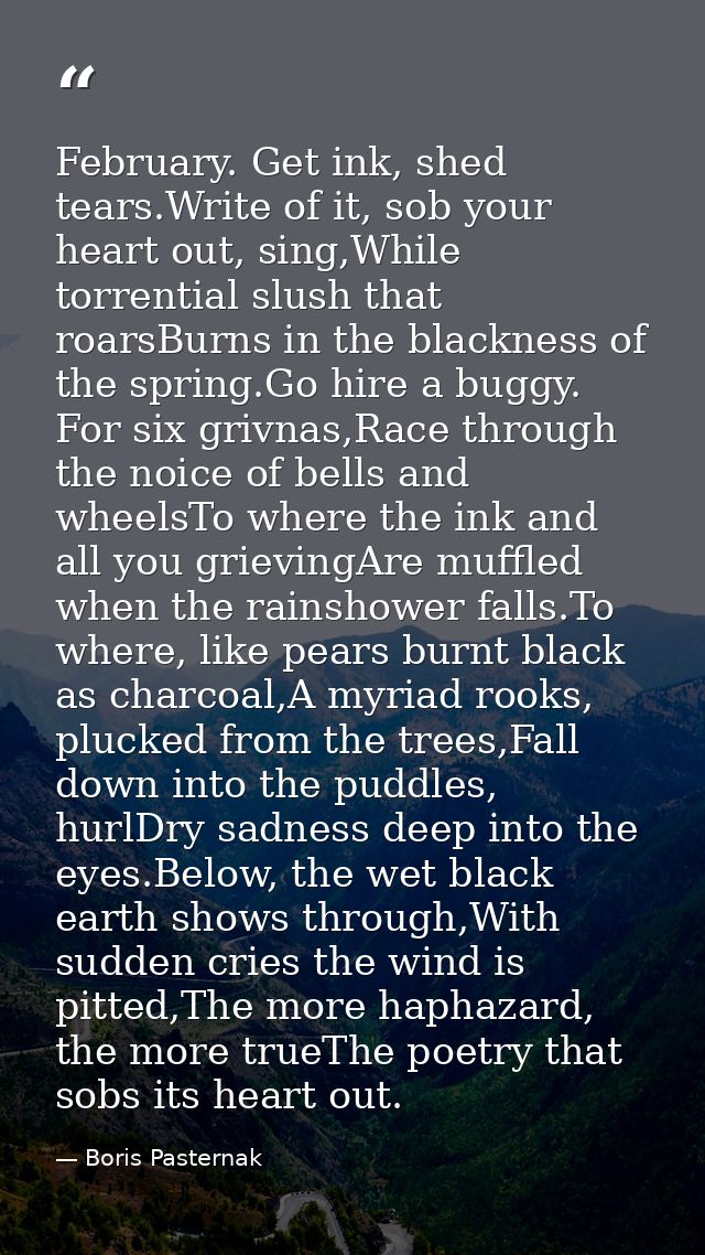 February. Get ink, shed tears.Write of it, sob your heart out, sing,While torrential slush that roarsBurns in the blackn — Boris Pasternak