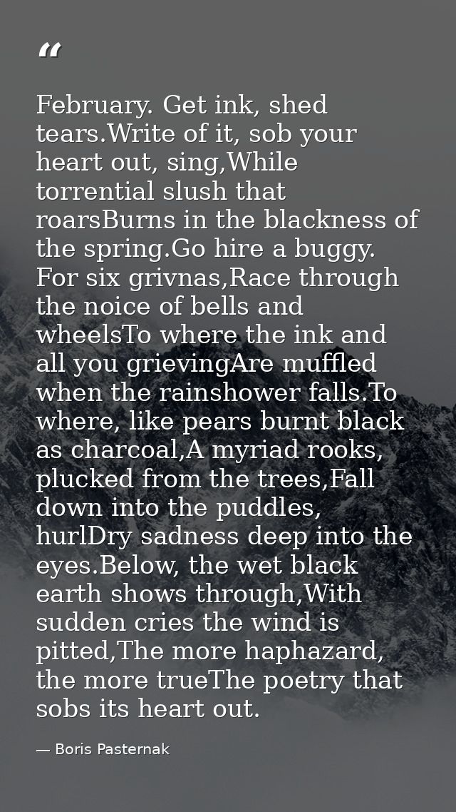 February. Get ink, shed tears.Write of it, sob your heart out, sing,While torrential slush that roarsBurns in the blackn — Boris Pasternak