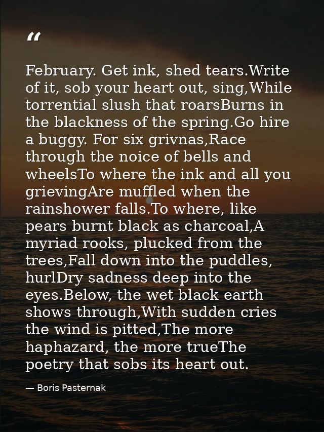 February. Get ink, shed tears.Write of it, sob your heart out, sing,While torrential slush that roarsBurns in the blackn — Boris Pasternak